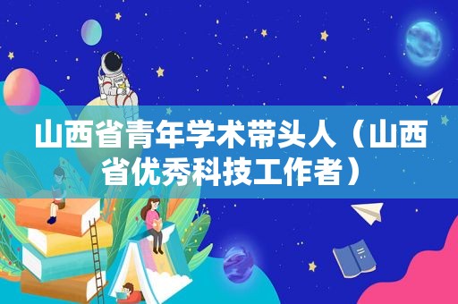 山西省青年学术带头人（山西省优秀科技工作者）