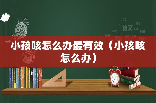 小孩咳怎么办最有效（小孩咳怎么办）