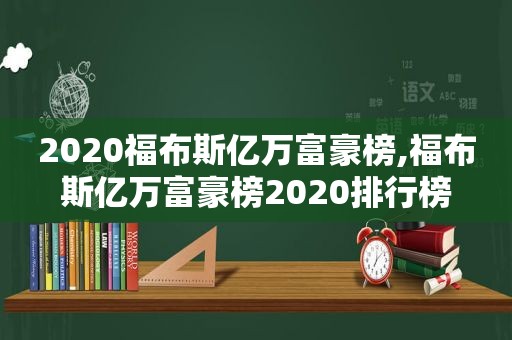 2020福布斯亿万富豪榜,福布斯亿万富豪榜2020排行榜