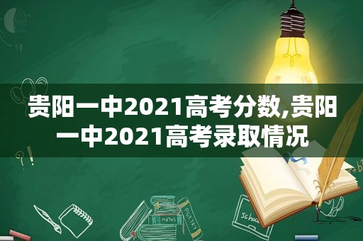 贵阳一中2021高考分数,贵阳一中2021高考录取情况