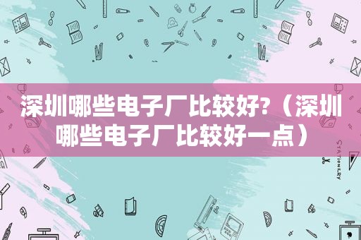 深圳哪些电子厂比较好?（深圳哪些电子厂比较好一点）