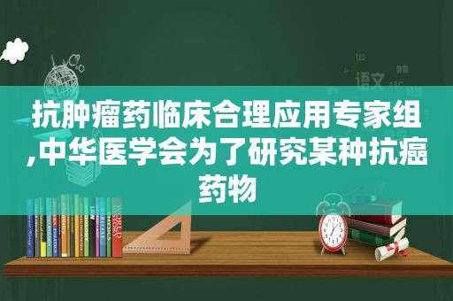 抗肿瘤药临床合理应用专家组,中华医学会为了研究某种抗癌药物