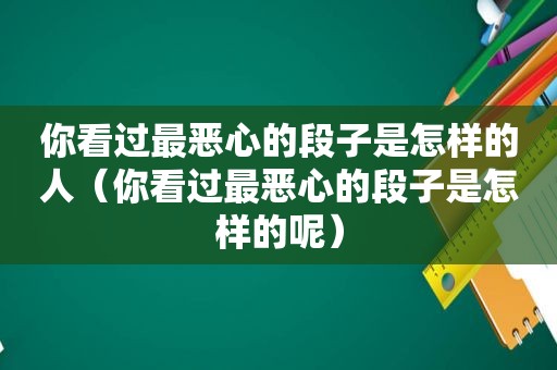 你看过最恶心的段子是怎样的人（你看过最恶心的段子是怎样的呢）