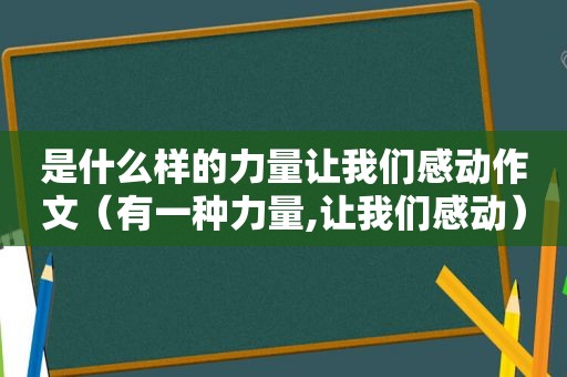 是什么样的力量让我们感动作文（有一种力量,让我们感动）