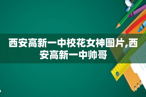 西安高新一中校花女神图片,西安高新一中帅哥