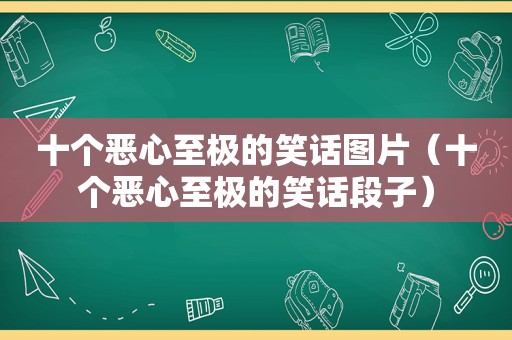 十个恶心至极的笑话图片（十个恶心至极的笑话段子）