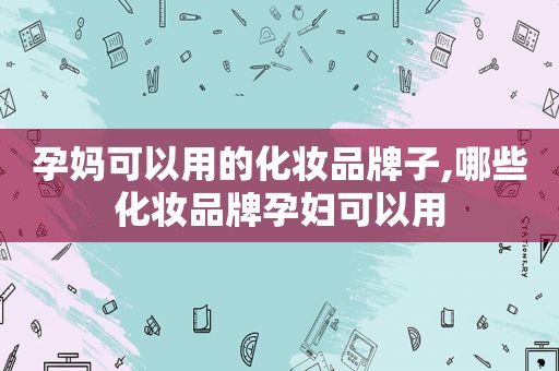 孕妈可以用的化妆品牌子,哪些化妆品牌孕妇可以用