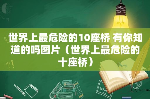 世界上最危险的10座桥 有你知道的吗图片（世界上最危险的十座桥）