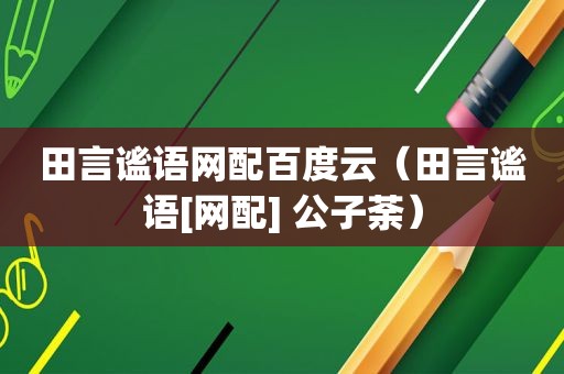 田言谧语网配百度云（田言谧语[网配] 公子荼）