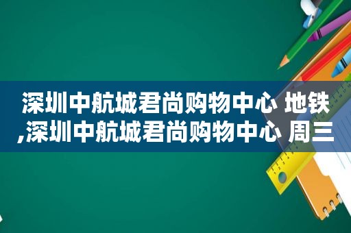 深圳中航城君尚购物中心 地铁,深圳中航城君尚购物中心 周三餐饮5折吗