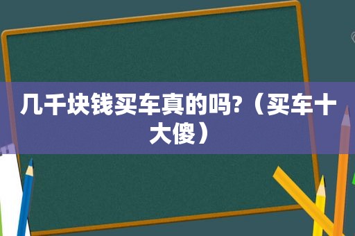 几千块钱买车真的吗?（买车十大傻）