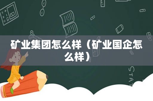 矿业集团怎么样（矿业国企怎么样）