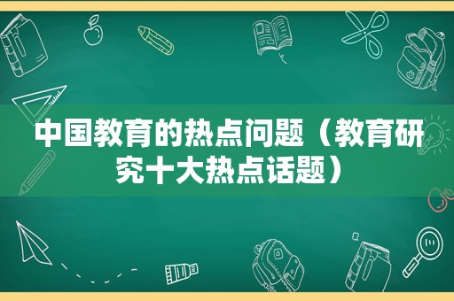 中国教育的热点问题（教育研究十大热点话题）