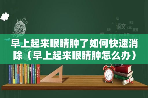 早上起来眼睛肿了如何快速消除（早上起来眼睛肿怎么办）