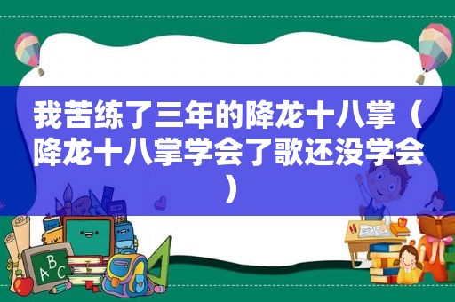 我苦练了三年的降龙十八掌（降龙十八掌学会了歌还没学会）