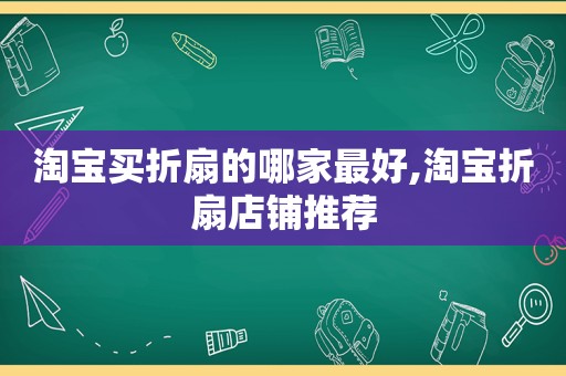 淘宝买折扇的哪家最好,淘宝折扇店铺推荐