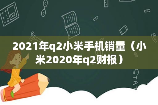 2021年q2小米手机销量（小米2020年q2财报）