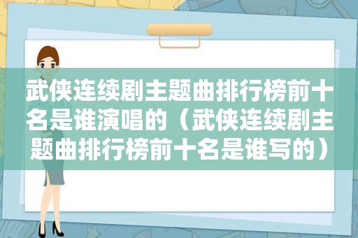 武侠连续剧主题曲排行榜前十名是谁演唱的（武侠连续剧主题曲排行榜前十名是谁写的）