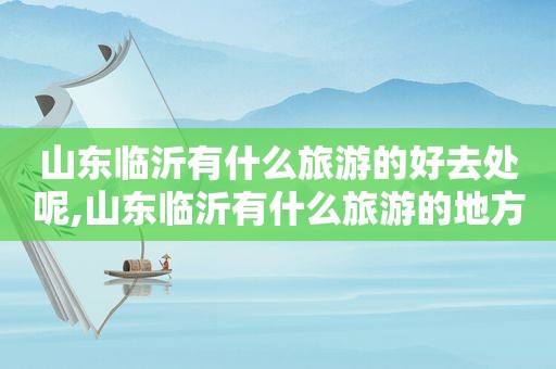 山东临沂有什么旅游的好去处呢,山东临沂有什么旅游的地方