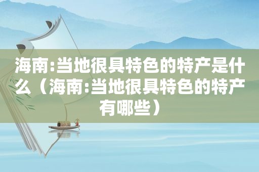 海南:当地很具特色的特产是什么（海南:当地很具特色的特产有哪些）