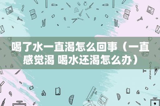 喝了水一直渴怎么回事（一直感觉渴 喝水还渴怎么办）