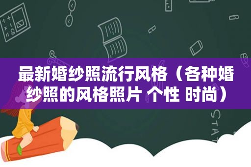 最新婚纱照流行风格（各种婚纱照的风格照片 个性 时尚）