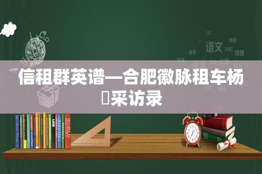 信租群英谱—合肥徽脉租车杨璠采访录