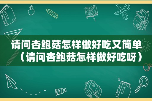 请问杏鲍菇怎样做好吃又简单（请问杏鲍菇怎样做好吃呀）