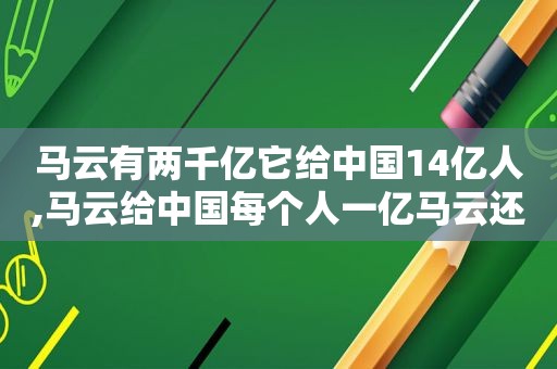 马云有两千亿它给中国14亿人,马云给中国每个人一亿马云还有多少钱