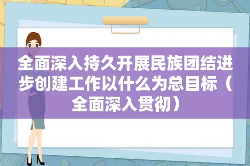 全面深入持久开展民族团结进步创建工作以什么为总目标（全面深入贯彻）