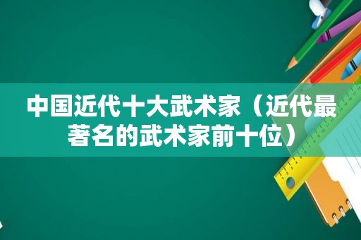 中国近代十大武术家（近代最著名的武术家前十位）