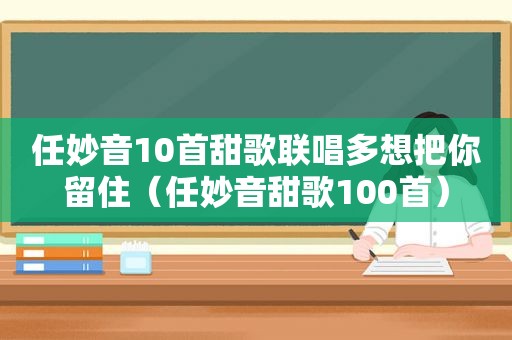 任妙音10首甜歌联唱多想把你留住（任妙音甜歌100首）