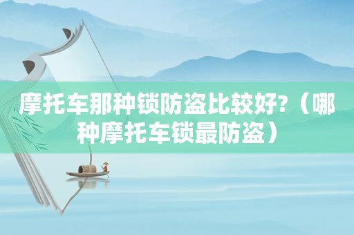 摩托车那种锁防盗比较好?（哪种摩托车锁最防盗）