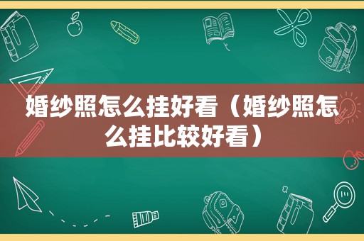 婚纱照怎么挂好看（婚纱照怎么挂比较好看）