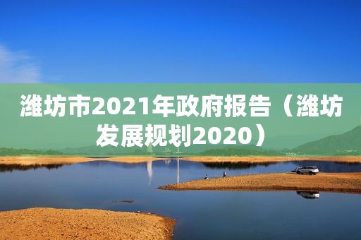 潍坊市2021年 *** 报告（潍坊发展规划2020）