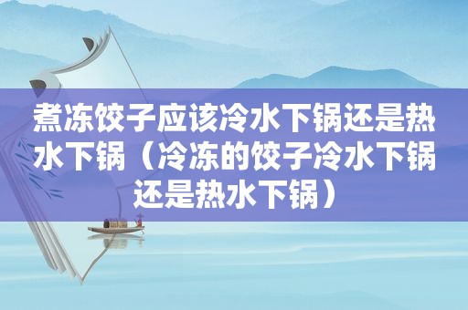 煮冻饺子应该冷水下锅还是热水下锅（冷冻的饺子冷水下锅还是热水下锅）