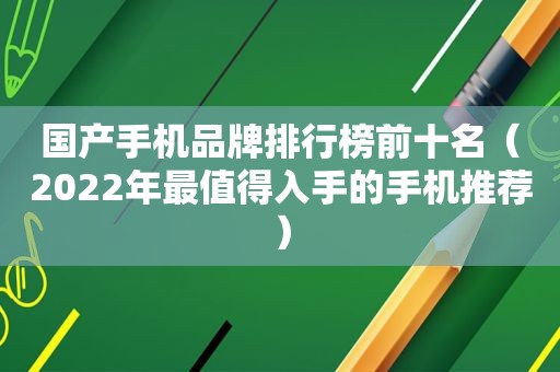 国产手机品牌排行榜前十名（2022年最值得入手的手机推荐）