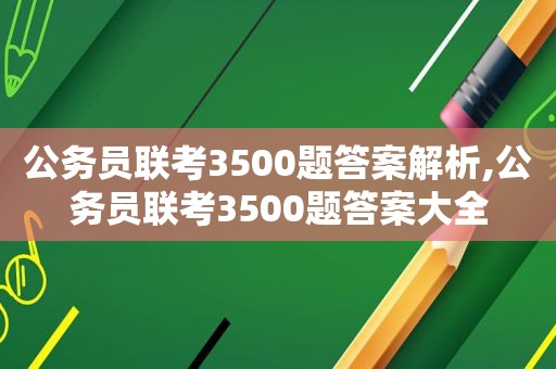 公务员联考3500题答案解析,公务员联考3500题答案大全