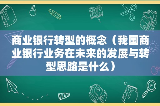 商业银行转型的概念（我国商业银行业务在未来的发展与转型思路是什么）