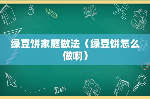 绿豆饼家庭做法（绿豆饼怎么做啊）