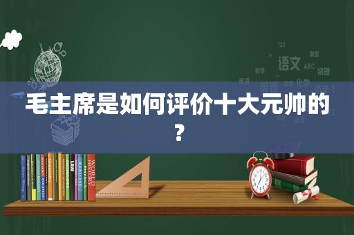 毛主席是如何评价十大元帅的？