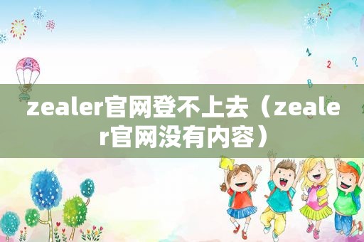 zealer官网登不上去（zealer官网没有内容）