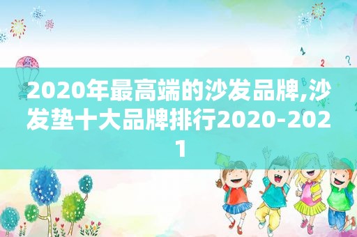 2020年最高端的沙发品牌,沙发垫十大品牌排行2020-2021