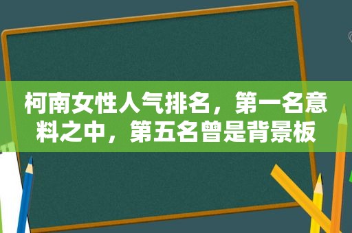 柯南女性人气排名，第一名意料之中，第五名曾是背景板