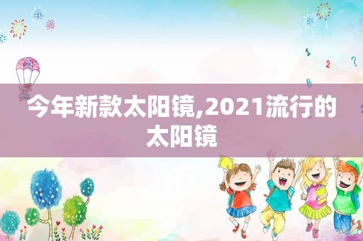 今年新款太阳镜,2021流行的太阳镜