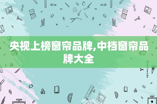 央视上榜窗帘品牌,中档窗帘品牌大全