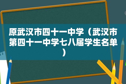 原武汉市四十一中学（武汉市第四十一中学七八届学生名单）