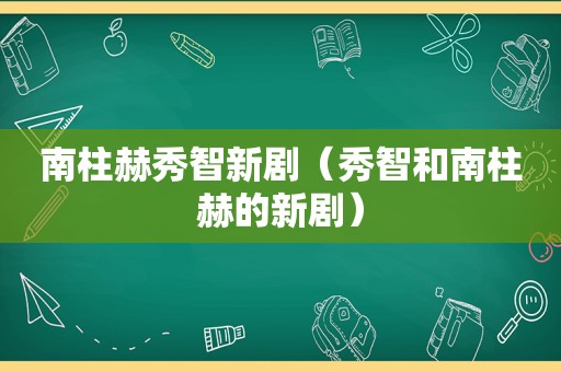 南柱赫秀智新剧（秀智和南柱赫的新剧）