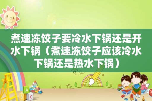 煮速冻饺子要冷水下锅还是开水下锅（煮速冻饺子应该冷水下锅还是热水下锅）