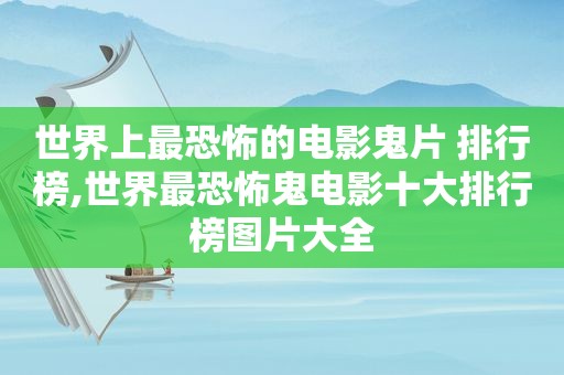 世界上最恐怖的电影鬼片 排行榜,世界最恐怖鬼电影十大排行榜图片大全